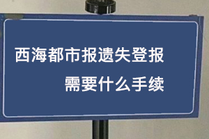 西海都市報遺失登報需要什么手續找我要登報網