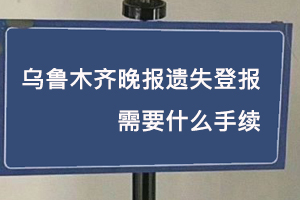 烏魯木齊晚報遺失登報需要什么手續(xù)找我要登報網