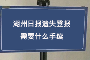 湖州日報(bào)遺失登報(bào)需要什么手續(xù)找我要登報(bào)網(wǎng)