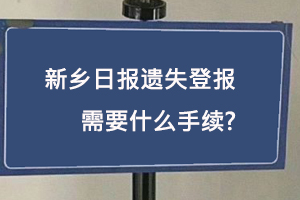 新鄉日報遺失登報需要什么手續找我要登報網