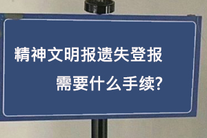 精神文明報遺失登報需要什么手續找我要登報網