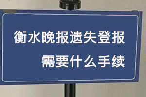 衡水晚報遺失登報需要什么手續找我要登報網