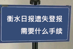 衡水日報遺失登報需要什么手續找我要登報網