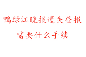 鴨綠江晚報遺失登報需要什么手續找我要登報網