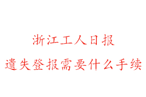 浙江工人日報遺失登報需要什么手續找我要登報網