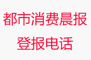 都市消費(fèi)晨報(bào)登報(bào)電話(huà)，都市消費(fèi)晨報(bào)登報(bào)聯(lián)系電話(huà)找我要登報(bào)網(wǎng)