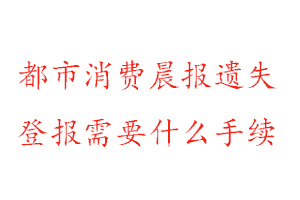 都市消費晨報遺失登報需要什么手續找我要登報網