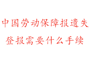 中國勞動保障報遺失登報需要什么手續找我要登報網