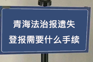 青海法治報遺失登報需要什么手續找我要登報網