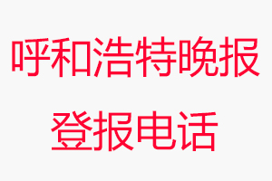 呼和浩特晚報登報電話，呼和浩特晚報登報聯(lián)系電話找我要登報網(wǎng)