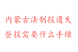 內蒙古法制報遺失登報需要什么手續找我要登報網