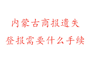 內蒙古商報遺失登報需要什么手續找我要登報網