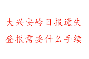 大興安嶺日報遺失登報需要什么手續找我要登報網