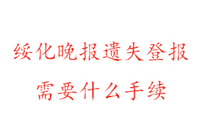 綏化晚報遺失登報需要什么手續找我要登報網