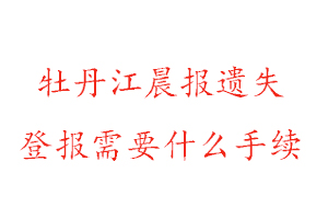 牡丹江晨報遺失登報需要什么手續找我要登報網