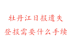 牡丹江日報遺失登報需要什么手續找我要登報網