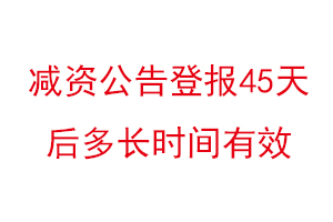 減資公告登報45天后多長時間有效，減資公告登報多久可以辦理找我要登報網