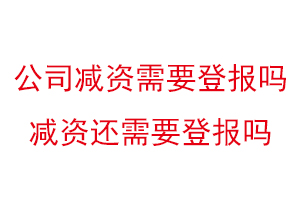 公司減資需要登報(bào)嗎，減資還需要登報(bào)嗎找我要登報(bào)網(wǎng)