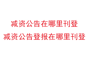 減資公告在哪里刊登，減資公告登報(bào)在哪里刊登找我要登報(bào)網(wǎng)