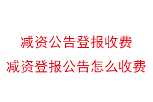 減資公告登報收費，減資登報公告怎么收費找我要登報網