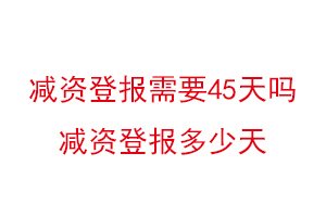 減資登報需要45天嗎，減資登報多少天找我要登報網(wǎng)