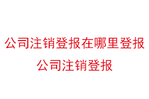 公司注銷登報在哪里登報，公司注銷登報找我要登報網