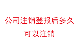 公司注銷登報后多久可以注銷，公司注銷登報聲明找我要登報網(wǎng)