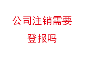 公司注銷需要登報(bào)嗎，現(xiàn)在注銷公司還需要登報(bào)嗎找我要登報(bào)網(wǎng)