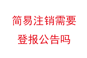 簡(jiǎn)易注銷(xiāo)需要登報(bào)公告嗎，簡(jiǎn)易注銷(xiāo)還要登報(bào)嗎找我要登報(bào)網(wǎng)