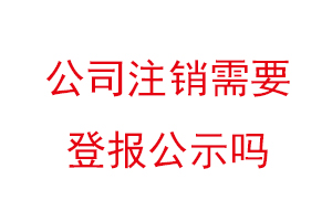 公司注銷需要登報(bào)公示嗎，企業(yè)注銷登報(bào)公示多少天找我要登報(bào)網(wǎng)