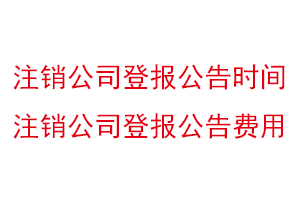 注銷公司登報公告時間，注銷公司登報公告費用找我要登報網(wǎng)