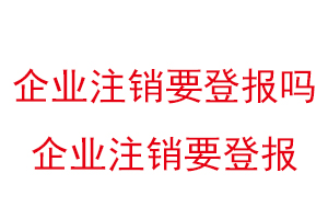 企業注銷要登報嗎，企業注銷要登報找我要登報網