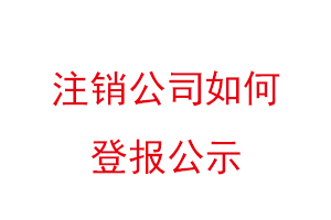 注銷公司如何登報公示找我要登報網