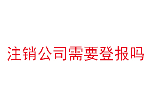 注銷公司需要登報嗎，注銷公司需要登報找我要登報網(wǎng)