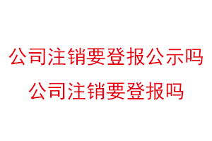 公司注銷要登報公示嗎，公司注銷要登報嗎找我要登報網