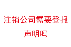 注銷公司需要登報聲明嗎，注銷公司登報聲明公告要多少錢找我要登報網