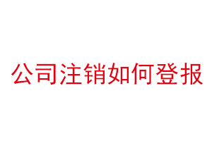 公司注銷如何登報，公司注銷怎么網上登報找我要登報網