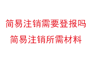 簡易注銷需要登報(bào)嗎，簡易注銷所需材料找我要登報(bào)網(wǎng)