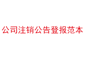 公司注銷公告登報范本，公司注銷公告刊登找我要登報網