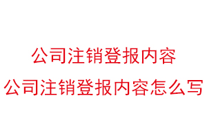 公司注銷登報內容，公司注銷登報內容怎么寫找我要登報網