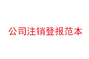 公司注銷登報(bào)范本，公司注銷登報(bào)需要什么資料找我要登報(bào)網(wǎng)