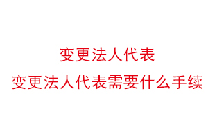 變更法人代表，變更法人代表需要什么手續找我要登報網