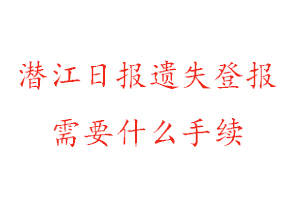 潛江日報遺失登報需要什么手續找我要登報網