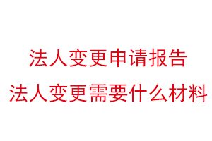 法人變更申請報告，法人變更需要什么材料找我要登報網