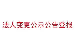 法人變更公示公告登報(bào)，公司法人變更需要登報(bào)聲明找我要登報(bào)網(wǎng)