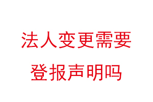 法人變更需要登報聲明嗎，變更法人需要登報嗎找我要登報網