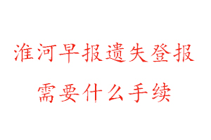 淮河早報遺失登報需要什么手續找我要登報網