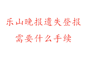 樂山晚報遺失登報需要什么手續找我要登報網