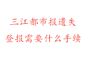 三江都市報遺失登報需要什么手續找我要登報網