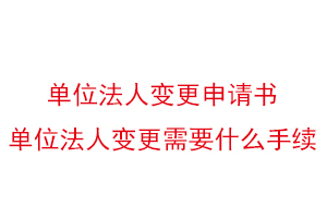 單位法人變更申請書，單位法人變更需要什么手續(xù)找我要登報(bào)網(wǎng)